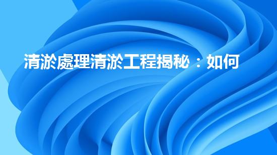 清淤處理清淤工程揭秘：如何高效清理河道提升水質(zhì)和生態(tài)？
